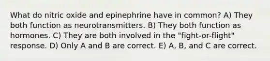 What do nitric oxide and epinephrine have in common? A) They both function as neurotransmitters. B) They both function as hormones. C) They are both involved in the "fight-or-flight" response. D) Only A and B are correct. E) A, B, and C are correct.