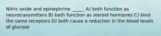 Nitric oxide and epinephrine _____. A) both function as neurotransmitters B) both function as steroid hormones C) bind the same receptors D) both cause a reduction in the blood levels of glucose