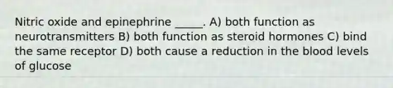 Nitric oxide and epinephrine _____. A) both function as neurotransmitters B) both function as steroid hormones C) bind the same receptor D) both cause a reduction in the blood levels of glucose