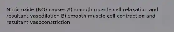 Nitric oxide (NO) causes A) smooth muscle cell relaxation and resultant vasodilation B) smooth muscle cell contraction and resultant vasoconstriction