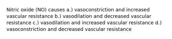 Nitric oxide (NO) causes a.) vasoconstriction and increased vascular resistance b.) vasodilation and decreased vascular resistance c.) vasodilation and increased vascular resistance d.) vasoconstriction and decreased vascular resistance