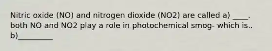 Nitric oxide (NO) and nitrogen dioxide (NO2) are called a) ____. both NO and NO2 play a role in photochemical smog- which is.. b)_________