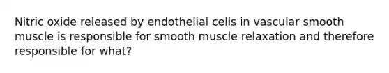 Nitric oxide released by endothelial cells in vascular smooth muscle is responsible for smooth muscle relaxation and therefore responsible for what?