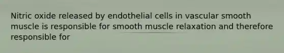 Nitric oxide released by endothelial cells in vascular smooth muscle is responsible for smooth muscle relaxation and therefore responsible for