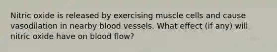 Nitric oxide is released by exercising muscle cells and cause vasodilation in nearby blood vessels. What effect (if any) will nitric oxide have on blood flow?