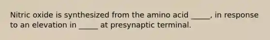 Nitric oxide is synthesized from the amino acid _____, in response to an elevation in _____ at presynaptic terminal.