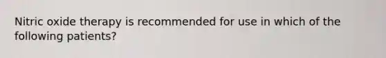 Nitric oxide therapy is recommended for use in which of the following patients?