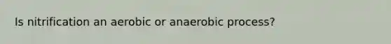 Is nitrification an aerobic or anaerobic process?