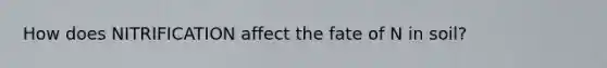 How does NITRIFICATION affect the fate of N in soil?