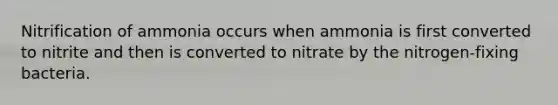 Nitrification of ammonia occurs when ammonia is first converted to nitrite and then is converted to nitrate by the nitrogen-fixing bacteria.