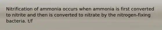 Nitrification of ammonia occurs when ammonia is first converted to nitrite and then is converted to nitrate by the nitrogen-fixing bacteria. t/f