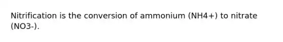 Nitrification is the conversion of ammonium (NH4+) to nitrate (NO3-).