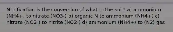 Nitrification is the conversion of what in the soil? a) ammonium (NH4+) to nitrate (NO3-) b) organic N to ammonium (NH4+) c) nitrate (NO3-) to nitrite (NO2-) d) ammonium (NH4+) to (N2) gas