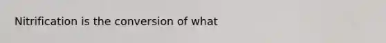 Nitrification is the conversion of what