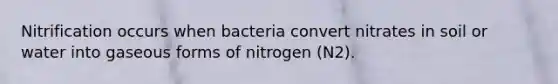 Nitrification occurs when bacteria convert nitrates in soil or water into gaseous forms of nitrogen (N2).