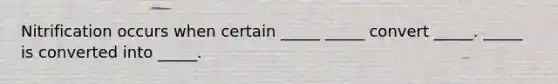 Nitrification occurs when certain _____ _____ convert _____. _____ is converted into _____.