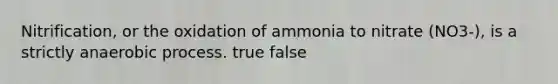 Nitrification, or the oxidation of ammonia to nitrate (NO3-), is a strictly anaerobic process. true false