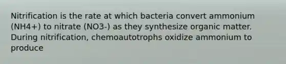 Nitrification is the rate at which bacteria convert ammonium (NH4+) to nitrate (NO3-) as they synthesize organic matter. During nitrification, chemoautotrophs oxidize ammonium to produce