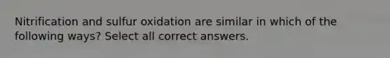 Nitrification and sulfur oxidation are similar in which of the following ways? Select all correct answers.