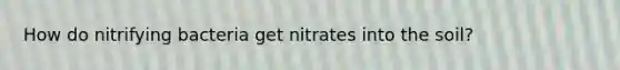 How do nitrifying bacteria get nitrates into the soil?