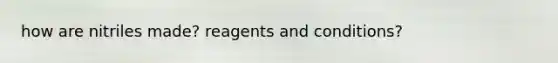 how are nitriles made? reagents and conditions?