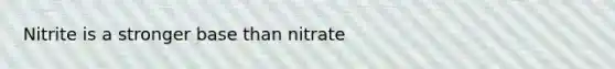 Nitrite is a stronger base than nitrate