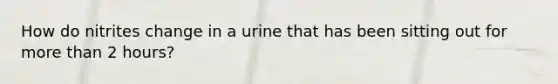 How do nitrites change in a urine that has been sitting out for more than 2 hours?