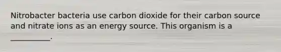 Nitrobacter bacteria use carbon dioxide for their carbon source and nitrate ions as an energy source. This organism is a __________.