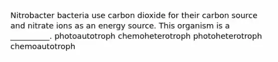 Nitrobacter bacteria use carbon dioxide for their carbon source and nitrate ions as an energy source. This organism is a __________. photoautotroph chemoheterotroph photoheterotroph chemoautotroph