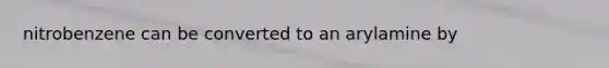 nitrobenzene can be converted to an arylamine by