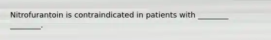 Nitrofurantoin is contraindicated in patients with ________ ________.