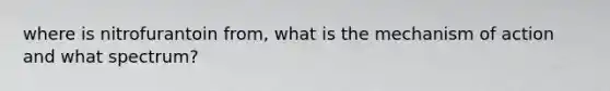 where is nitrofurantoin from, what is the mechanism of action and what spectrum?