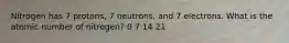 Nitrogen has 7 protons, 7 neutrons, and 7 electrons. What is the atomic number of nitrogen? 0 7 14 21