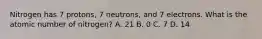 Nitrogen has 7 protons, 7 neutrons, and 7 electrons. What is the atomic number of nitrogen? A. 21 B. 0 C. 7 D. 14