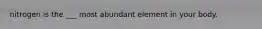 nitrogen is the ___ most abundant element in your body.
