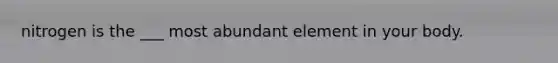 nitrogen is the ___ most abundant element in your body.