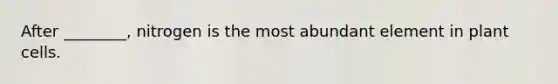 After ________, nitrogen is the most abundant element in plant cells.