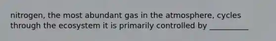 nitrogen, the most abundant gas in the atmosphere, cycles through the ecosystem it is primarily controlled by __________