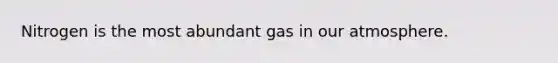 Nitrogen is the most abundant gas in our atmosphere.