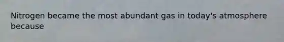 Nitrogen became the most abundant gas in today's atmosphere because