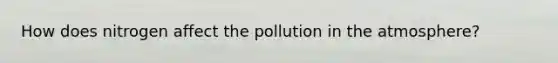 How does nitrogen affect the pollution in the atmosphere?