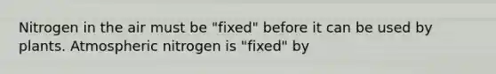 Nitrogen in the air must be "fixed" before it can be used by plants. Atmospheric nitrogen is "fixed" by