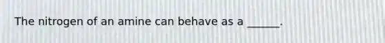 The nitrogen of an amine can behave as a ______.