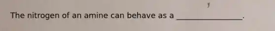 The nitrogen of an amine can behave as a _________________.