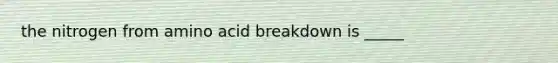 the nitrogen from amino acid breakdown is _____