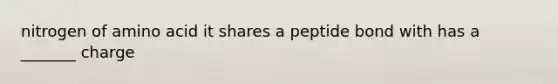 nitrogen of amino acid it shares a peptide bond with has a _______ charge