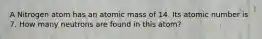 A Nitrogen atom has an atomic mass of 14. Its atomic number is 7. How many neutrons are found in this atom?