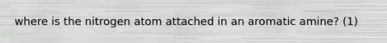 where is the nitrogen atom attached in an aromatic amine? (1)