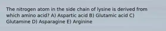 The nitrogen atom in the side chain of lysine is derived from which amino acid? A) Aspartic acid B) Glutamic acid C) Glutamine D) Asparagine E) Arginine