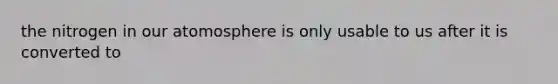 the nitrogen in our atomosphere is only usable to us after it is converted to